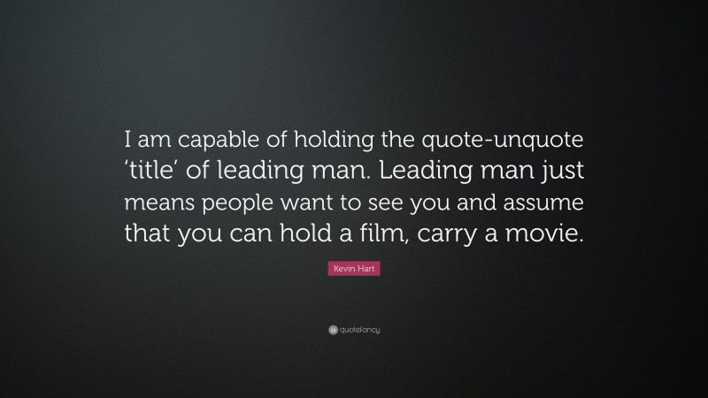Kevin Hart Quote: “I am capable of holding the quote-unquote ‘title’ of leading man. Leading man just means people want to see you and assume that you can hold a film, carry a movie.”