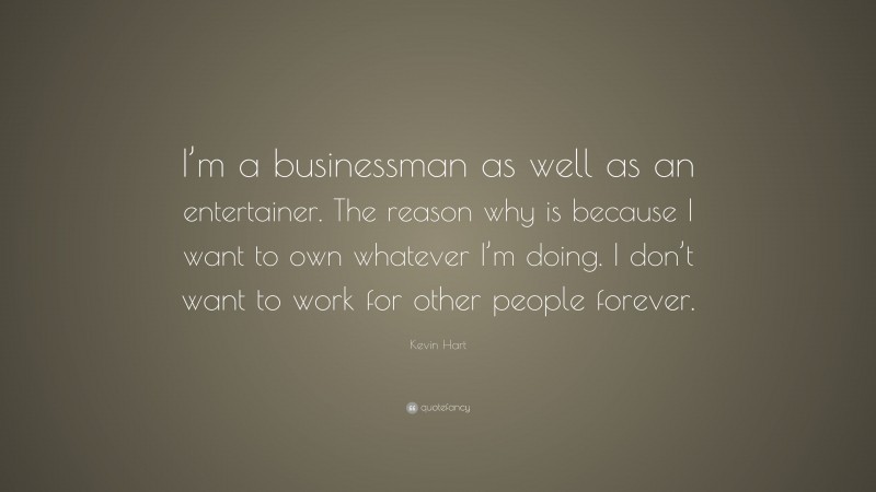 Kevin Hart Quote: “I’m a businessman as well as an entertainer. The reason why is because I want to own whatever I’m doing. I don’t want to work for other people forever.”
