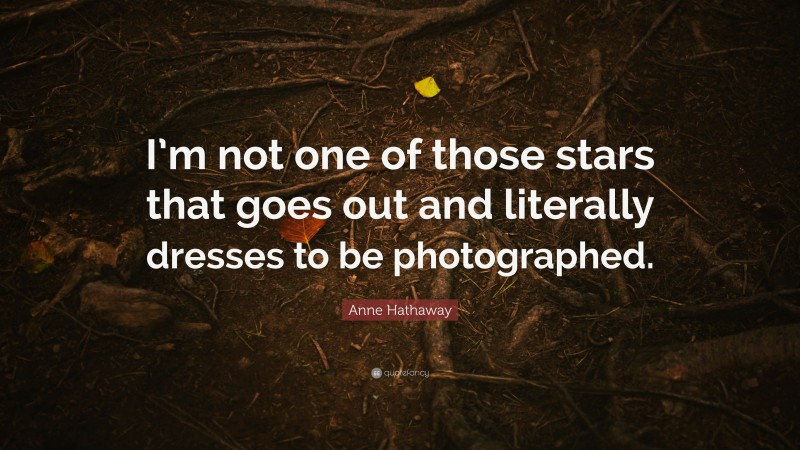 Anne Hathaway Quote: “I’m not one of those stars that goes out and literally dresses to be photographed.”
