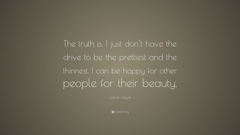 Salma Hayek Quote: “The truth is, I just don’t have the drive to be the prettiest and the thinnest. I can be happy for other people for their beauty.”