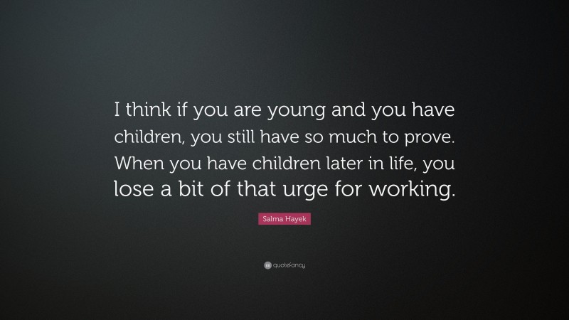 Salma Hayek Quote: “I think if you are young and you have children, you still have so much to prove. When you have children later in life, you lose a bit of that urge for working.”