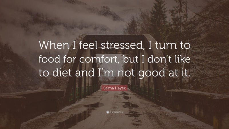 Salma Hayek Quote: “When I feel stressed, I turn to food for comfort, but I don’t like to diet and I’m not good at it.”