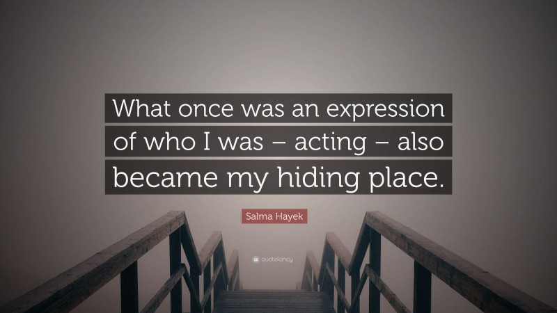 Salma Hayek Quote: “What once was an expression of who I was – acting – also became my hiding place.”