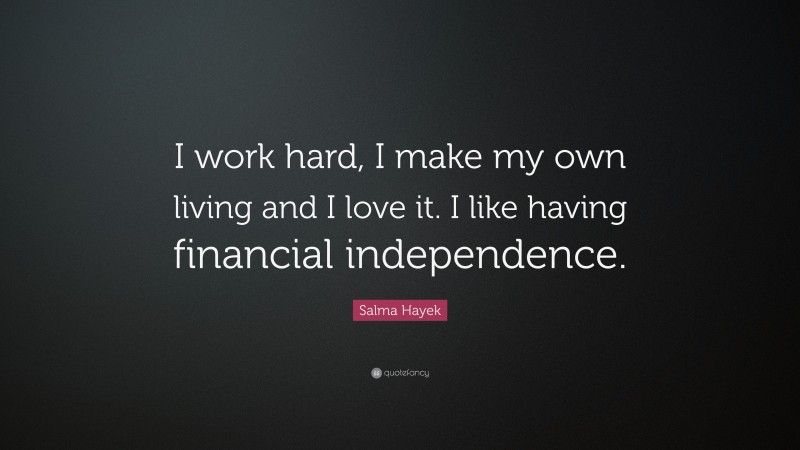 Salma Hayek Quote: “I work hard, I make my own living and I love it. I like having financial independence.”