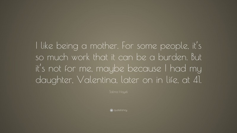 Salma Hayek Quote: “I like being a mother. For some people, it’s so much work that it can be a burden. But it’s not for me, maybe because I had my daughter, Valentina, later on in life, at 41.”