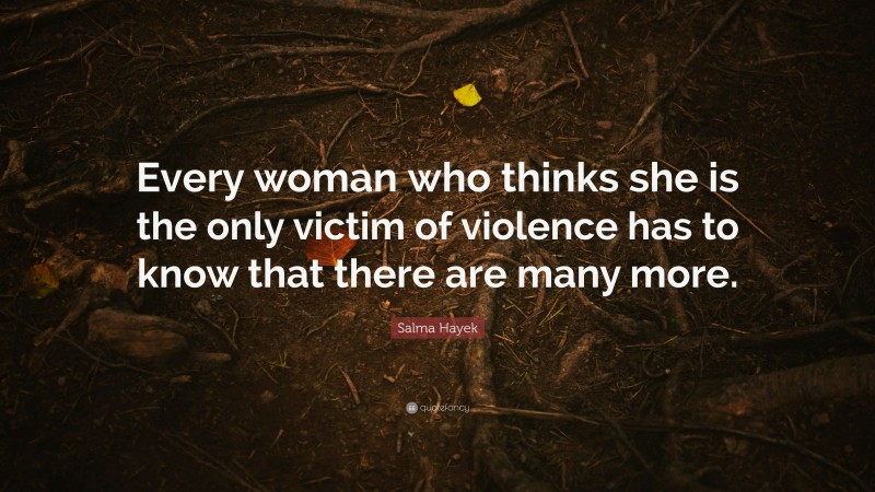 Salma Hayek Quote: “Every woman who thinks she is the only victim of violence has to know that there are many more.”