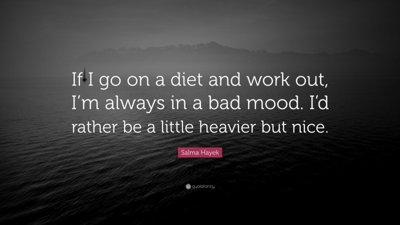 Salma Hayek Quote: “If I go on a diet and work out, I’m always in a bad mood. I’d rather be a little heavier but nice.”