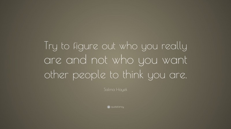 Salma Hayek Quote: “Try to figure out who you really are and not who you want other people to think you are.”