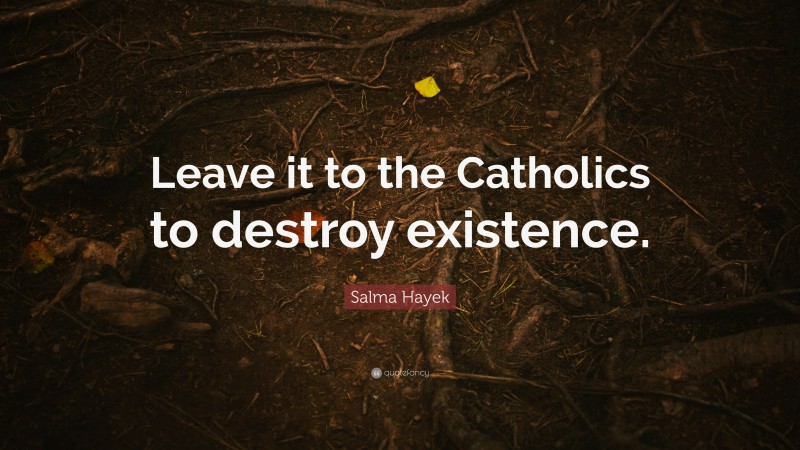 Salma Hayek Quote: “Leave it to the Catholics to destroy existence.”