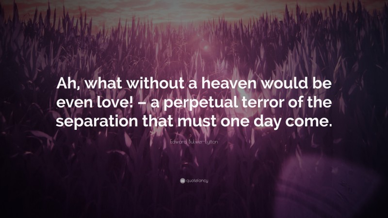 Edward Bulwer-Lytton Quote: “Ah, what without a heaven would be even love! – a perpetual terror of the separation that must one day come.”