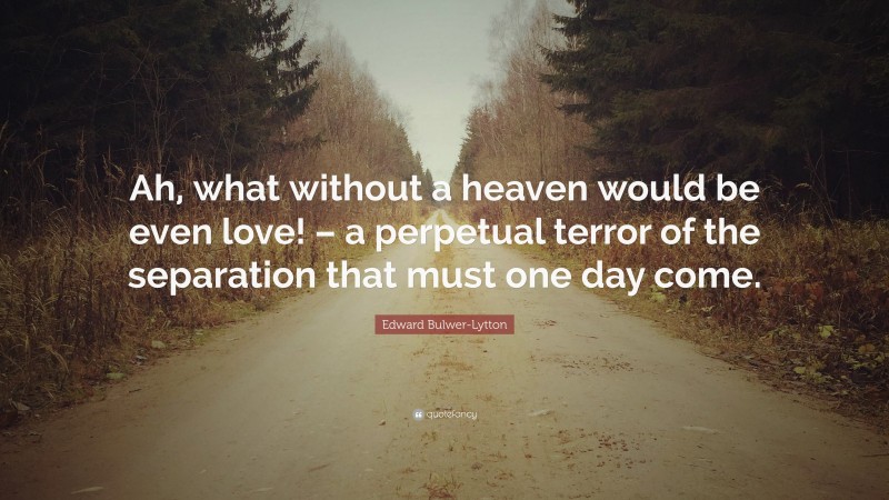 Edward Bulwer-Lytton Quote: “Ah, what without a heaven would be even love! – a perpetual terror of the separation that must one day come.”