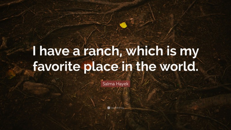 Salma Hayek Quote: “I have a ranch, which is my favorite place in the world.”