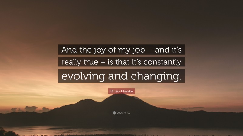 Ethan Hawke Quote: “And the joy of my job – and it’s really true – is that it’s constantly evolving and changing.”