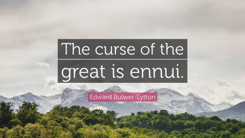 Edward Bulwer-Lytton Quote: “The curse of the great is ennui.”