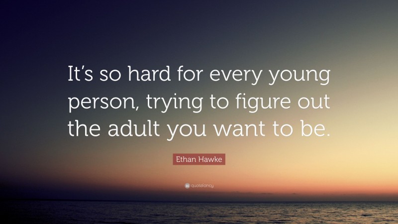 Ethan Hawke Quote: “It’s so hard for every young person, trying to figure out the adult you want to be.”
