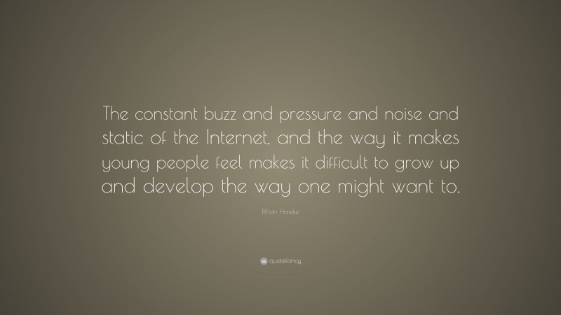 Ethan Hawke Quote: “The constant buzz and pressure and noise and static of the Internet, and the way it makes young people feel makes it difficult to grow up and develop the way one might want to.”