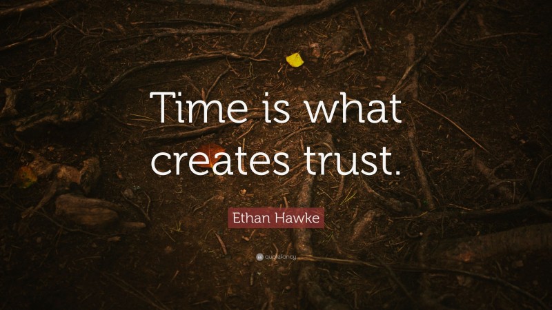 Ethan Hawke Quote: “Time is what creates trust.”
