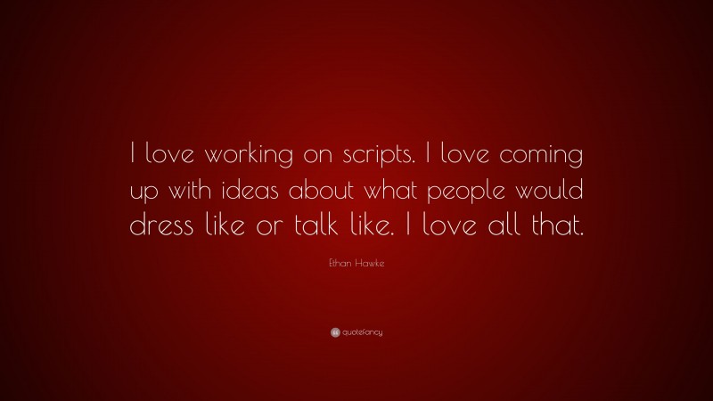 Ethan Hawke Quote: “I love working on scripts. I love coming up with ideas about what people would dress like or talk like. I love all that.”