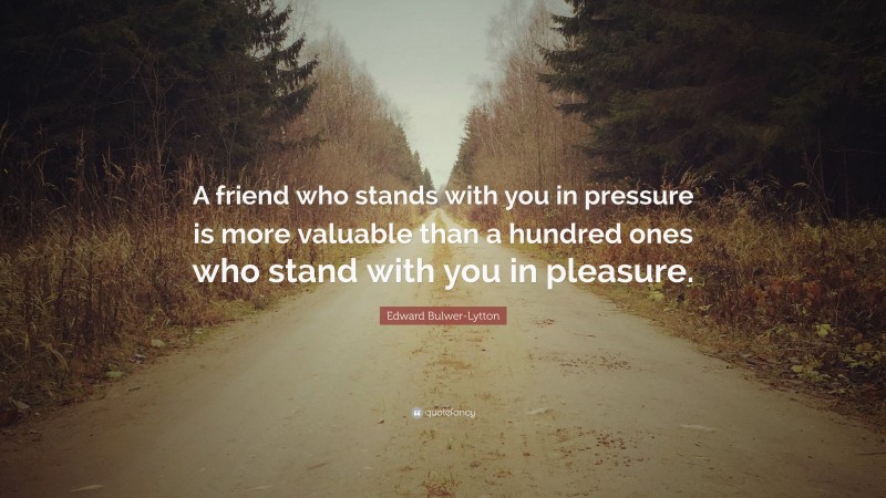 Edward Bulwer-Lytton Quote: “A friend who stands with you in pressure is more valuable than a hundred ones who stand with you in pleasure.”
