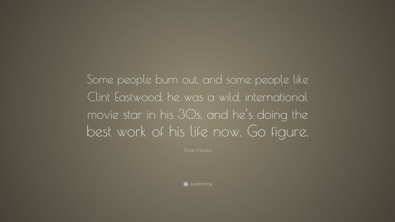 Ethan Hawke Quote: “Some people burn out, and some people like Clint Eastwood, he was a wild, international movie star in his 30s, and he’s doing the best work of his life now. Go figure.”