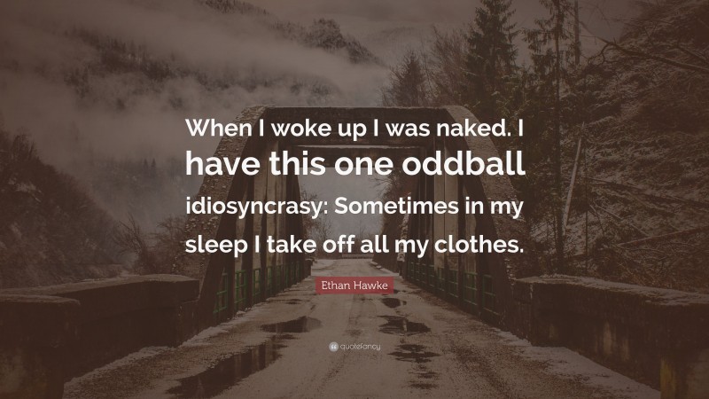 Ethan Hawke Quote: “When I woke up I was naked. I have this one oddball idiosyncrasy: Sometimes in my sleep I take off all my clothes.”