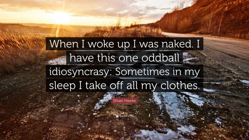 Ethan Hawke Quote: “When I woke up I was naked. I have this one oddball idiosyncrasy: Sometimes in my sleep I take off all my clothes.”