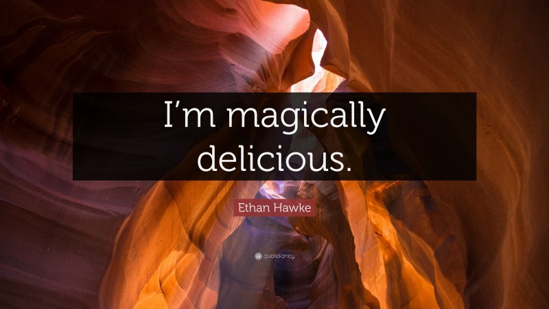Ethan Hawke Quote: “I’m magically delicious.”