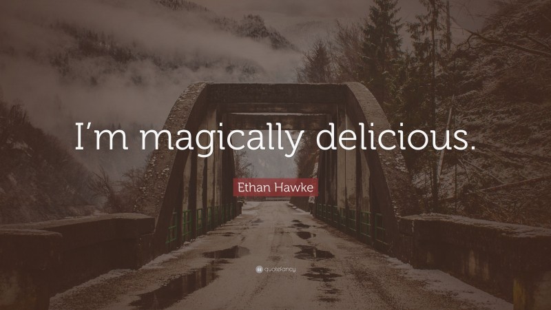 Ethan Hawke Quote: “I’m magically delicious.”