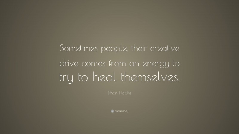 Ethan Hawke Quote: “Sometimes people, their creative drive comes from an energy to try to heal themselves.”