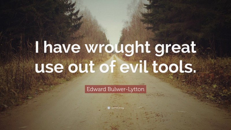 Edward Bulwer-Lytton Quote: “I have wrought great use out of evil tools.”