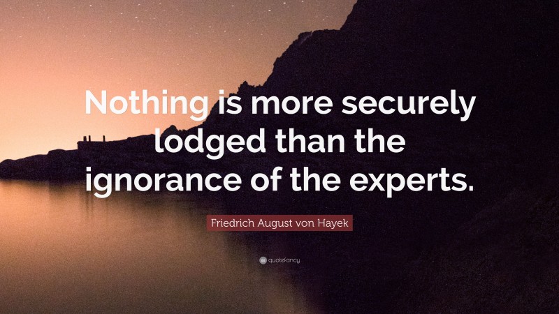 Friedrich August von Hayek Quote: “Nothing is more securely lodged than the ignorance of the experts.”