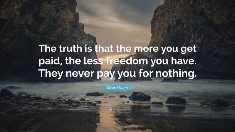 Ethan Hawke Quote: “The truth is that the more you get paid, the less freedom you have. They never pay you for nothing.”