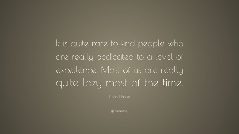 Ethan Hawke Quote: “It is quite rare to find people who are really dedicated to a level of excellence. Most of us are really quite lazy most of the time.”