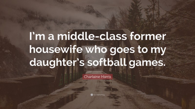 Charlaine Harris Quote: “I’m a middle-class former housewife who goes to my daughter’s softball games.”