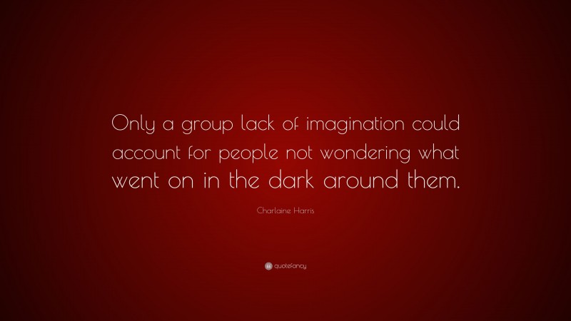 Charlaine Harris Quote: “Only a group lack of imagination could account for people not wondering what went on in the dark around them.”