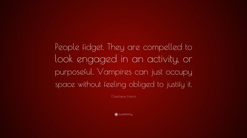 Charlaine Harris Quote: “People fidget. They are compelled to look engaged in an activity, or purposeful. Vampires can just occupy space without feeling obliged to justify it.”
