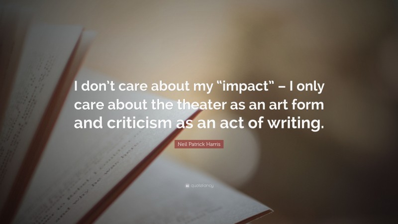 Neil Patrick Harris Quote: “I don’t care about my “impact” – I only care about the theater as an art form and criticism as an act of writing.”