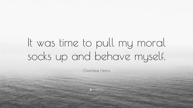 Charlaine Harris Quote: “It was time to pull my moral socks up and behave myself.”