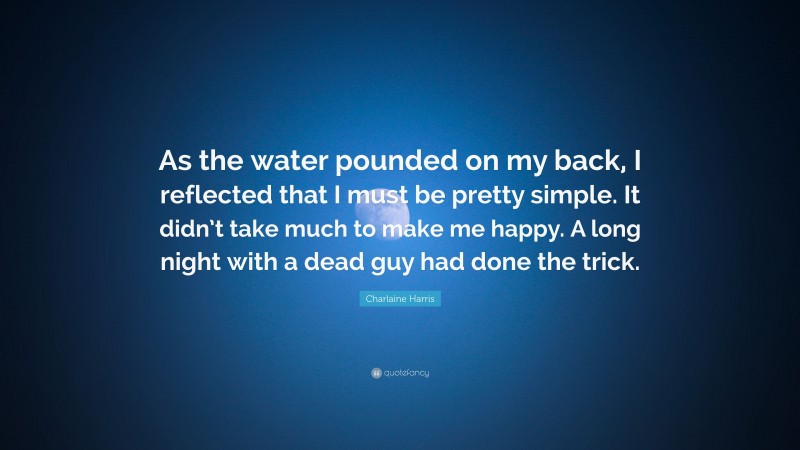 Charlaine Harris Quote: “As the water pounded on my back, I reflected that I must be pretty simple. It didn’t take much to make me happy. A long night with a dead guy had done the trick.”