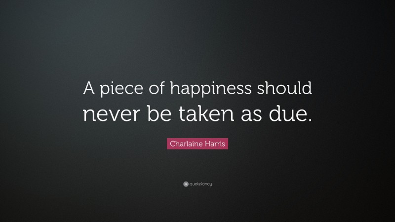 Charlaine Harris Quote: “A piece of happiness should never be taken as due.”