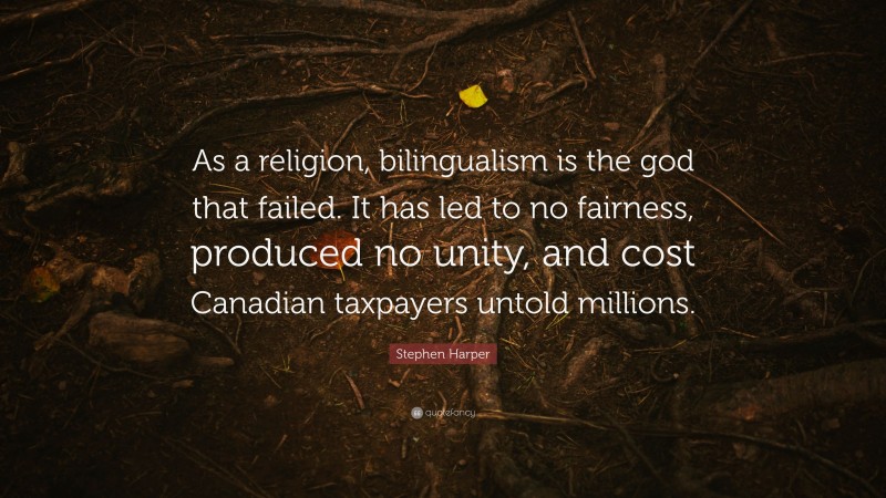 Stephen Harper Quote: “As a religion, bilingualism is the god that failed. It has led to no fairness, produced no unity, and cost Canadian taxpayers untold millions.”