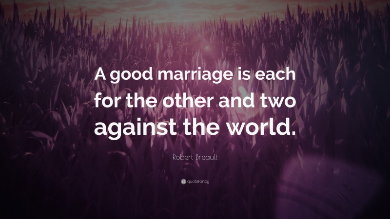 Robert Breault Quote: “A good marriage is each for the other and two against the world.”