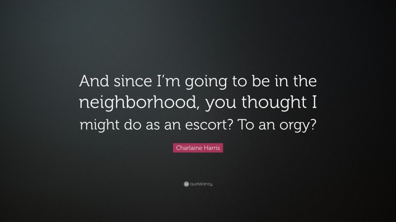 Charlaine Harris Quote: “And since I’m going to be in the neighborhood, you thought I might do as an escort? To an orgy?”