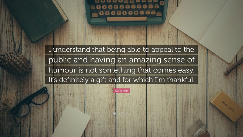 Kevin Hart Quote: “I understand that being able to appeal to the public and having an amazing sense of humour is not something that comes easy. It’s definitely a gift and for which I’m thankful.”