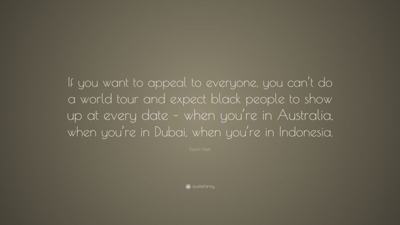 Kevin Hart Quote: “If you want to appeal to everyone, you can’t do a world tour and expect black people to show up at every date – when you’re in Australia, when you’re in Dubai, when you’re in Indonesia.”