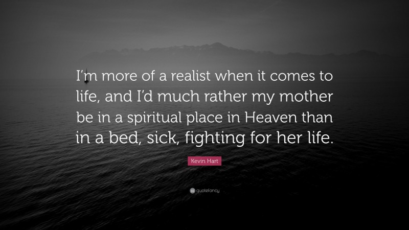 Kevin Hart Quote: “I’m more of a realist when it comes to life, and I’d much rather my mother be in a spiritual place in Heaven than in a bed, sick, fighting for her life.”