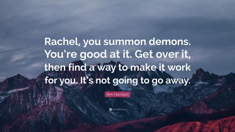 Kim Harrison Quote: “Rachel, you summon demons. You’re good at it. Get over it, then find a way to make it work for you. It’s not going to go away.”