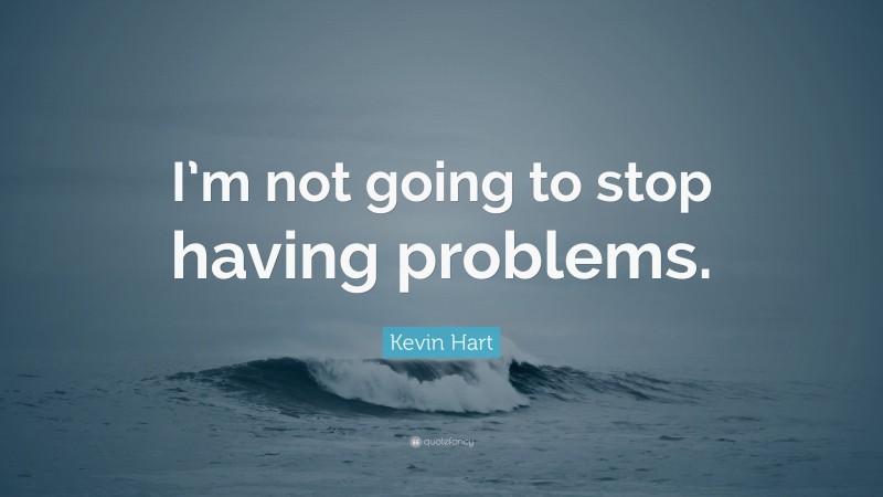Kevin Hart Quote: “I’m not going to stop having problems.”
