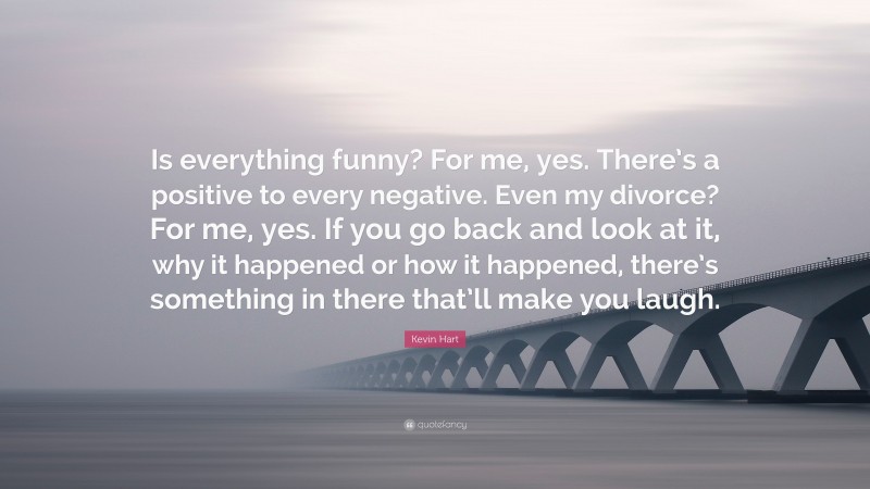 Kevin Hart Quote: “Is everything funny? For me, yes. There’s a positive to every negative. Even my divorce? For me, yes. If you go back and look at it, why it happened or how it happened, there’s something in there that’ll make you laugh.”