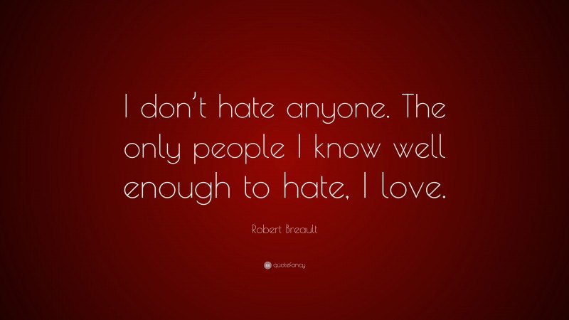 Robert Breault Quote: “I don’t hate anyone. The only people I know well enough to hate, I love.”